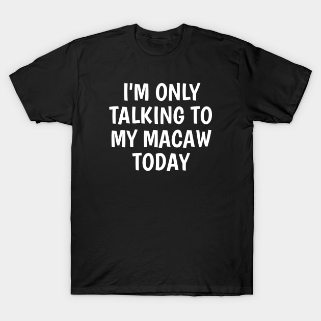 I'm Only Talking To My Macaw Today T-Shirt by SpHu24